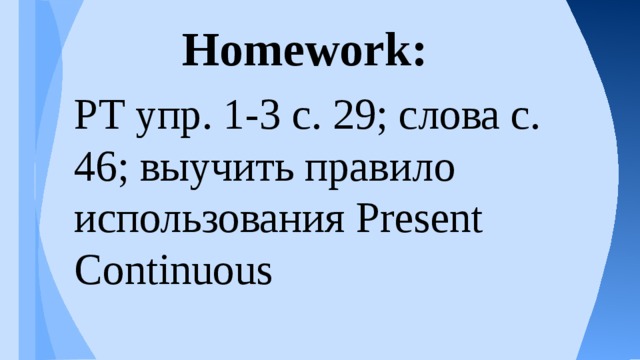 Homework: РТ упр . 1-3 с . 29; слова с. 46; выучить правило использования Present Continuous