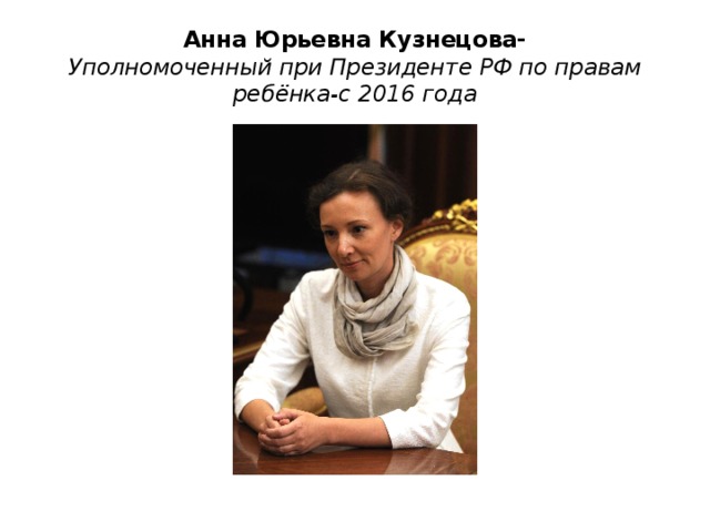 Анна Юрьевна Кузнецова-  Уполномоченный при Президенте РФ по правам ребёнка-с 2016 года 