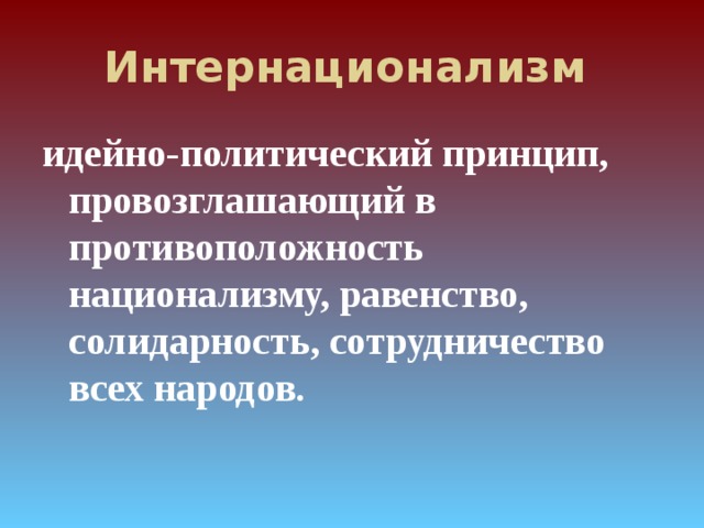 Интернационализм  идейно-политический принцип, провозглашающий в противоположность национализму, равенство, солидарность, сотрудничество всех народов.  