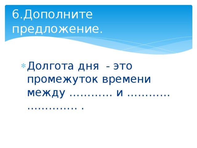 6.Дополните предложение. Долгота дня - это промежуток времени между ………… и ………… ………….. . 