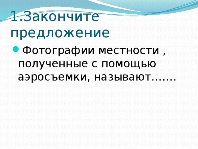 1.Закончите предложение Фотографии местности , полученные с помощью аэросъемки, называют……. 