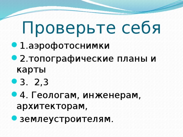 Проверьте себя 1.аэрофотоснимки 2.топографические планы и карты 3. 2,3 4. Геологам, инженерам, архитекторам, землеустроителям. 