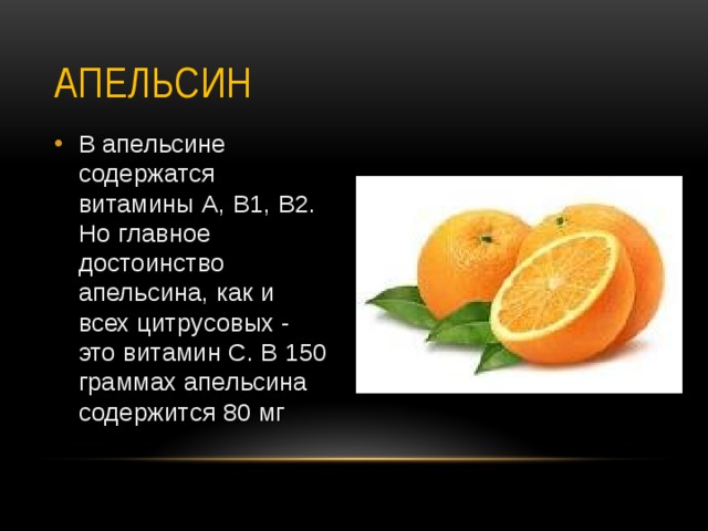 Апельсин В апельсине содержатся витамины А, В1, В2. Но главное достоинство апельсина, как и всех цитрусовых - это витамин С. В 150 граммах апельсина содержится 80 мг  