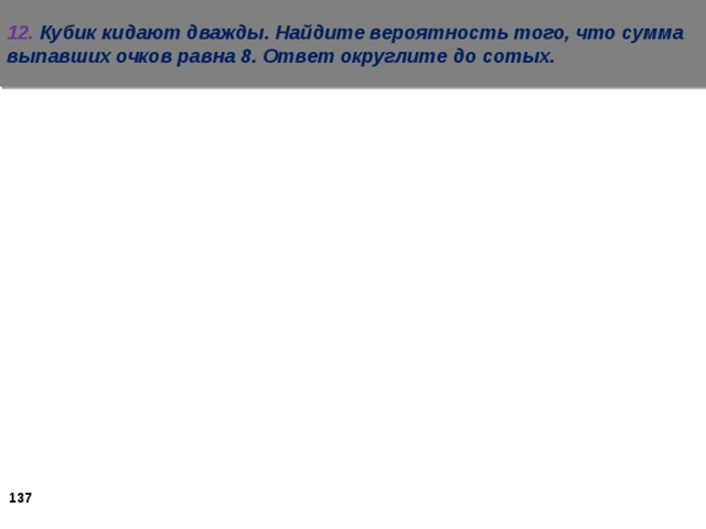 12. Кубик кидают дважды. Найдите вероятность того, что сумма выпавших очков равна 8. Ответ округлите до сотых.   