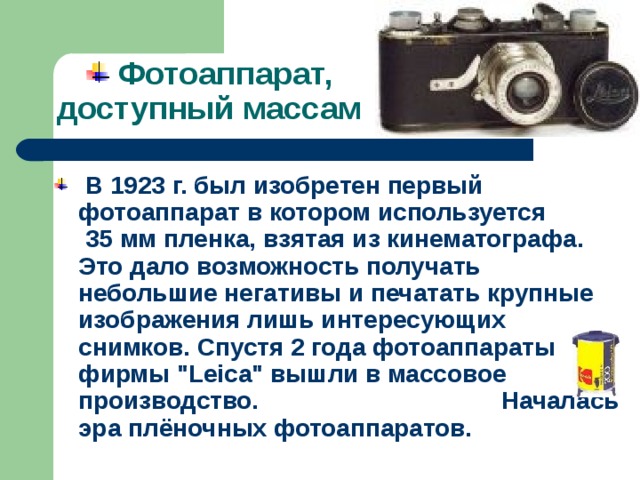  Фотоаппарат, доступный массам  В 1923 г. был изобретен первый фотоаппарат в котором используется 35 мм пленка, взятая из кинематографа. Это дало возможность получать небольшие негативы и печатать крупные изображения лишь интересующих снимков. Спустя 2 года фотоаппараты фирмы 
