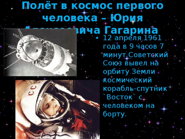Полёт в космос первого человека – Юрия Алексеевича Гагарина  12 апреля 1961 года в 9 часов 7 минут Советский Союз вывел на орбиту Земли космический корабль-спутник `Восток` с человеком на борту. 