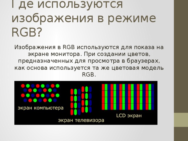 Где используются изображения в режиме RGB? Изображения в RGB используются для показа на экране монитора. При создании цветов, предназначенных для просмотра в браузерах, как основа используется та же цветовая модель RGB. 