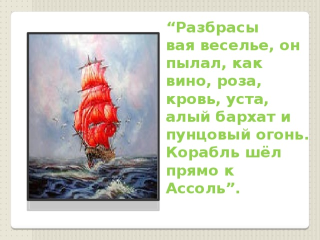 “ Разбрасы  вая веселье, он пылал, как вино, роза, кровь, уста, алый бархат и пунцовый огонь. Корабль шёл прямо к Ассоль”.