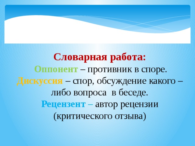 Словарная работа:  Оппонент – противник в споре. Дискуссия  – спор, обсуждение какого – либо вопроса в беседе. Рецензент – автор рецензии (критического отзыва)  