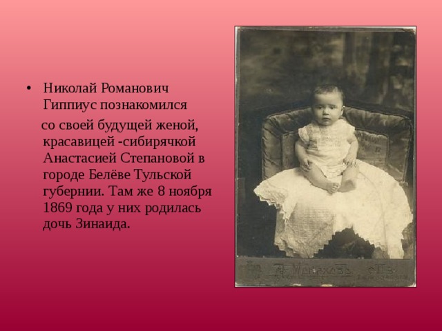 Николай Романович Гиппиус познакомился  со своей будущей женой, красавицей -сибирячкой Анастасией Степановой в городе Белёве Тульской губернии. Там же  8 ноября 1869 года у них родилась дочь Зинаида. 