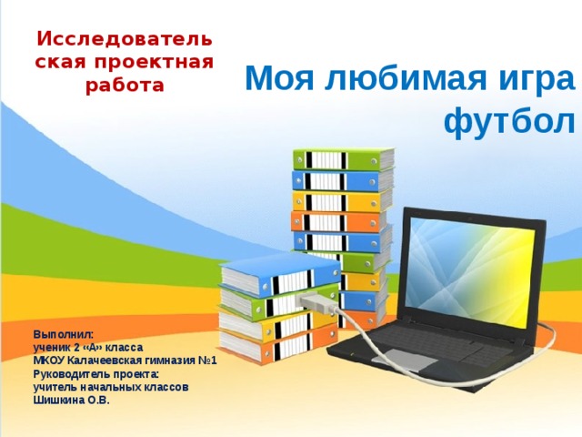 Исследовательская проектная работа Моя любимая игра футбол Выполнил: ученик 2 «А» класса МКОУ Калачеевская гимназия №1 Руководитель проекта: учитель начальных классов Шишкина О.В. 