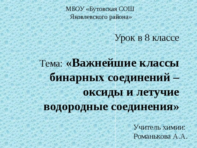 МБОУ «Бутовская СОШ Яковлевского района» Урок в 8 классе   Тема:  «Важнейшие классы бинарных соединений – оксиды и летучие водородные соединения» Учитель химии: Романькова А.А.