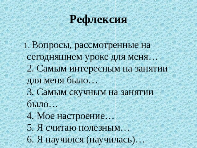 Рефлексия  1. Вопросы, рассмотренные на сегодняшнем уроке для меня…  2. Самым интересным на занятии для меня было…  3. Самым скучным на занятии было…  4. Мое настроение…  5. Я считаю полезным…  6. Я научился (научилась)…