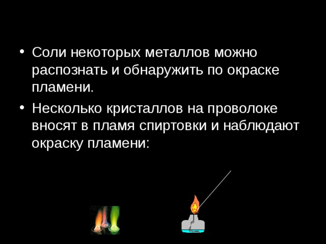 Соли некоторых металлов можно распознать и обнаружить по окраске пламени. Несколько кристаллов на проволоке вносят в пламя спиртовки и наблюдают окраску пламени: 