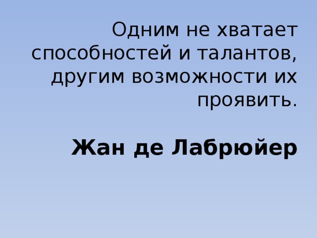 Одним не хватает способностей и талантов, другим возможности их проявить.   Жан де Лабрюйер 