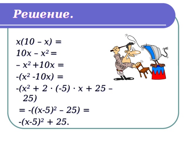 Решение. x(10 – x) = 10x – x 2 = – x 2 +10x = -(x 2 -10x) = -(x 2 + 2 · (-5) · x + 25 – 25)  = -((x-5) 2 – 25) =  -(x-5) 2 + 25. 