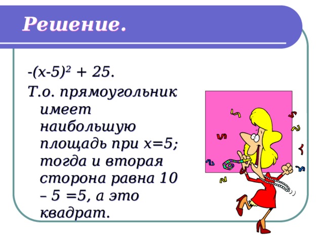 Решение. -(x-5) 2 + 25. Т.о. прямоугольник имеет наибольшую площадь при x=5; тогда и вторая сторона равна 10 – 5 =5, а это квадрат. 