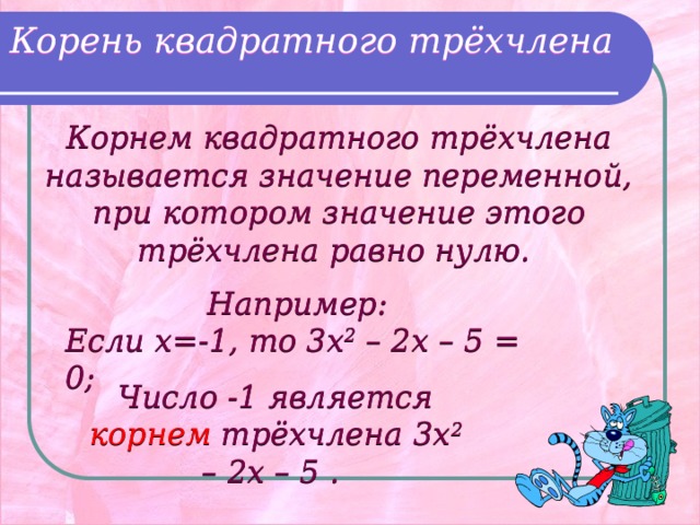 Корень квадратного трёхчлена Корнем квадратного трёхчлена называется значение переменной, при котором значение этого трёхчлена равно нулю.  Например: Если x=-1, то 3x 2 – 2x – 5 = 0; Число -1 является корнем трёхчлена 3x 2 – 2x – 5 . 