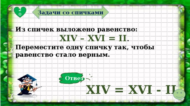 Задачи со спичками 20 Из спичек выложено равенство: XIV – XVI = II . Переместите одну спичку так, чтобы равенство стало верным. Ответ XIV = XVI - II  