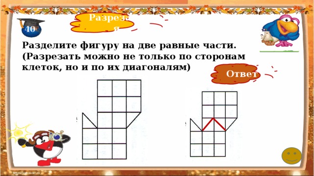 Разрезания 40 Разделите фигуру на две равные части. (Разрезать можно не только по сторонам клеток, но и по их диагоналям) Ответ 