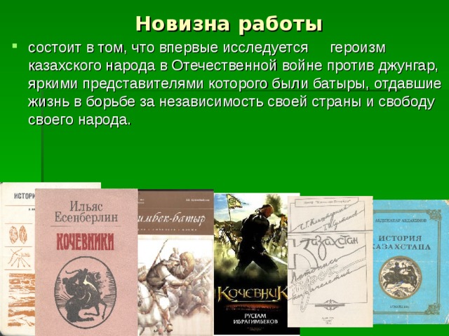 Новизна работы состоит в том, что впервые исследуется  героизм казахского народа в Отечественной войне против джунгар, яркими представителями которого были батыры, отдавшие жизнь в борьбе за независимость своей страны и свободу своего народа.  