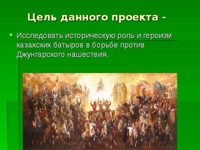 Цель данного проекта -  Исследовать историческую роль и героизм казахских батыров в борьбе против Джунгарского нашествия. 