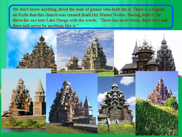 We don't know anything about the man of genius who built the it. There is a legend on Kizhi that this church was created (built) by Master Nestor. Having built it, he threw his axe into Lake Onega with the words, 