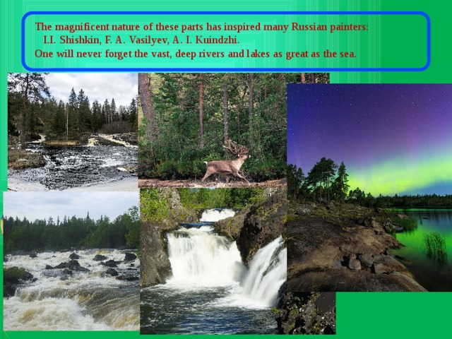 The magnificent nature of these parts has inspired many Russian painters:  I.I. Shishkin, F. A. Vasilyev, A. I. Kuindzhi. One will never forget the vast, deep rivers and lakes as great as the sea. 