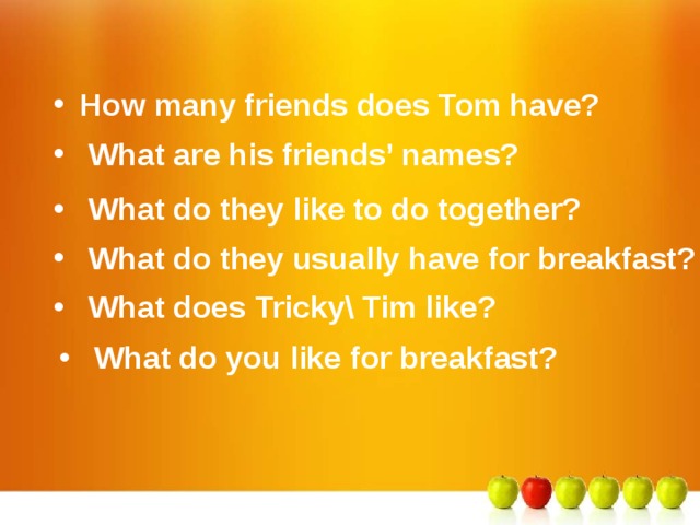 How many friends does Tom have? What are his friends’ names? What do they like to do together? What do they usually have for breakfast? What does Tricky\ Tim like? What do you like for breakfast? 