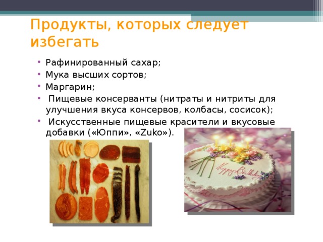 Продукты, которых следует избегать Рафинированный сахар; Мука высших сортов; Маргарин;  Пищевые консерванты (нитраты и нитриты для улучшения вкуса консервов, колбасы, сосисок);  Искусственные пищевые красители и вкусовые добавки («Юппи», « Zuko »).   