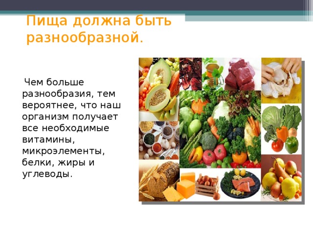 Пища должна быть разнообразной.  Чем больше разнообразия, тем вероятнее, что наш организм получает все необходимые витамины, микроэлементы, белки, жиры и углеводы. 