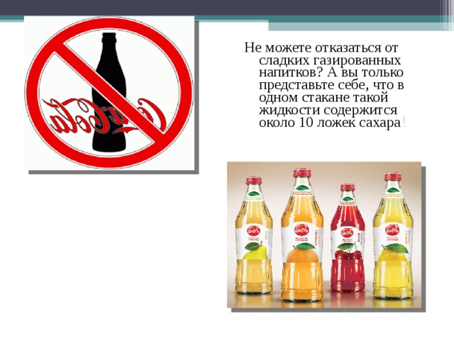 Не можете отказаться от сладких газированных напитков? А вы только представьте себе, что в одном стакане такой жидкости содержится около 10 ложек сахара ! 