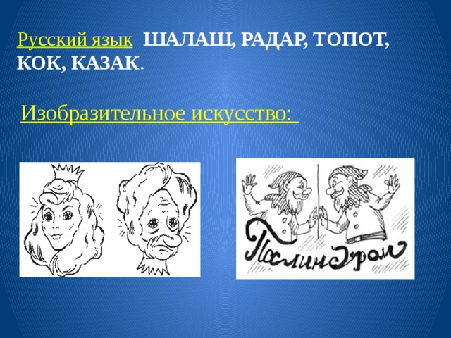 Русский язык : ШАЛАШ, РАДАР, ТОПОТ, КОК, КАЗАК . Изобразительное искусство: 