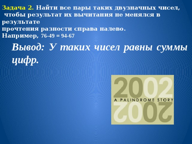 Задача 2. Найти все пары таких двузначных чисел,  чтобы результат их вычитания не менялся в результате прочтения разности справа налево. Например, 76-49 = 94-67  Вывод: У таких чисел равны суммы цифр. 