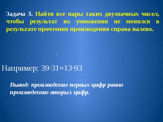 Задача 3. Найти все пары таких двузначных чисел, чтобы результат их умножения не менялся в результате прочтения произведения справа налево.  Например: 39∙31=13∙93 ∙  = ∙ Вывод: произведение первых цифр равно произведению вторых цифр. 