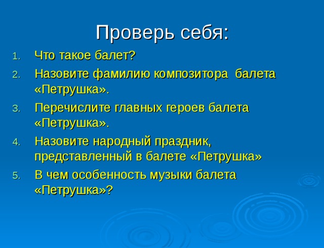 Проверь себя: Что такое балет? Назовите фамилию композитора балета «Петрушка». Перечислите главных героев балета «Петрушка». Назовите народный праздник, представленный в балете «Петрушка» В чем особенность музыки балета «Петрушка»? 