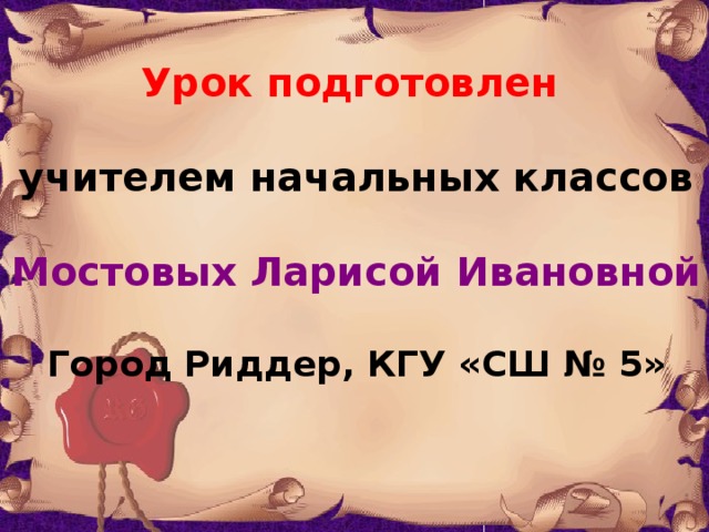 Урок подготовлен  учителем начальных классов  Мостовых Ларисой Ивановной  Город Риддер, КГУ «СШ № 5» 