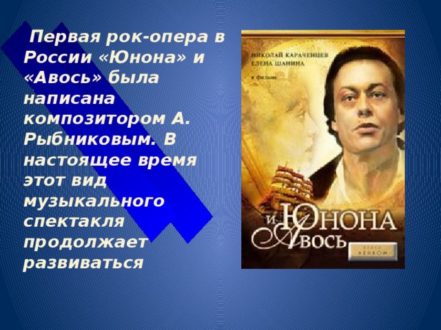  Первая рок-опера в России «Юнона» и «Авось» была написана композитором А. Рыбниковым. В настоящее время этот вид музыкального спектакля продолжает развиваться 