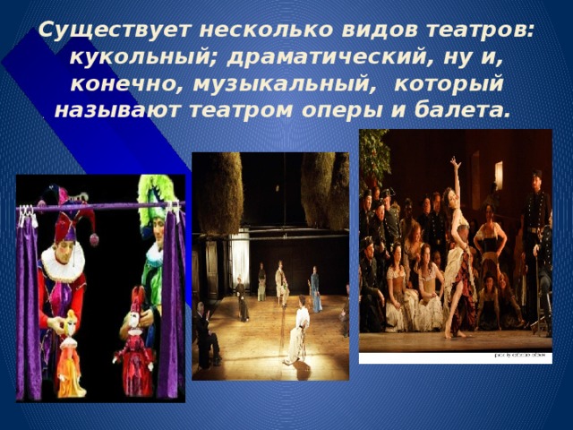 Существует несколько видов театров: кукольный; драматический, ну и, конечно, музыкальный, который называют театром оперы и балета. 