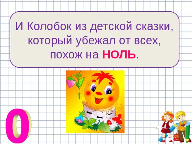 И Колобок из детской сказки, который убежал от всех, похож на НОЛЬ . 