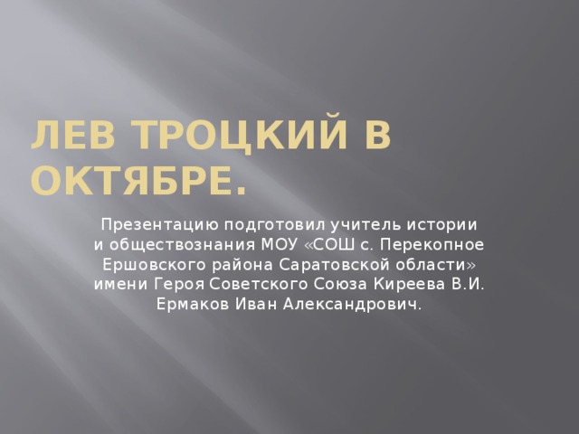 Лев Троцкий в Октябре. Презентацию подготовил учитель истории и обществознания МОУ «СОШ с. Перекопное Ершовского района Саратовской области» имени Героя Советского Союза Киреева В.И. Ермаков Иван Александрович. 