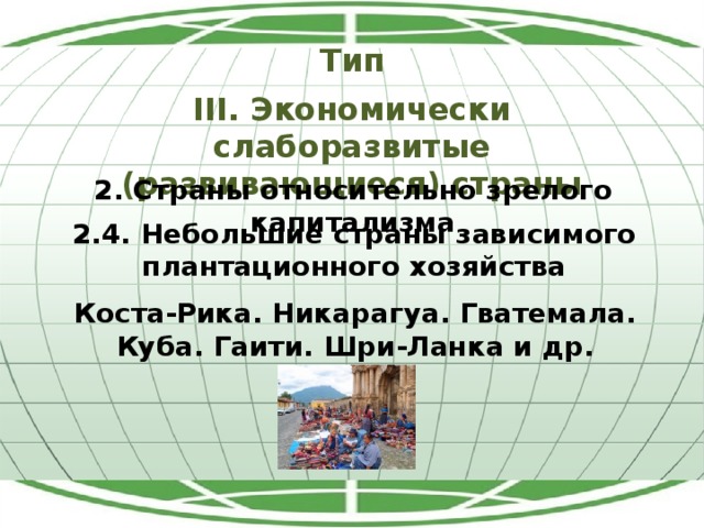 Тип III. Экономически слаборазвитые (развивающиеся) страны 2. Страны относительно зрелого капитализма 2.4. Небольшие страны зависимого плантационного хозяйства Коста-Рика. Никарагуа. Гватемала. Куба. Гаити. Шри-Ланка и др. 