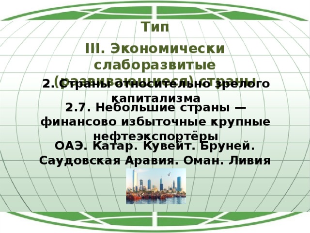 Тип III. Экономически слаборазвитые (развивающиеся) страны 2. Страны относительно зрелого капитализма 2.7. Небольшие страны — финансово избыточные крупные нефтеэкспортёры ОАЭ. Катар. Кувейт. Бруней. Саудовская Аравия. Оман. Ливия 