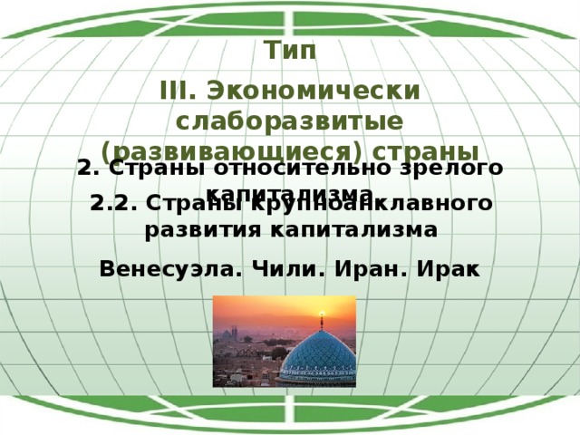 Тип III. Экономически слаборазвитые (развивающиеся) страны 2. Страны относительно зрелого капитализма 2.2. Страны крупноанклавного развития капитализма Венесуэла. Чили. Иран. Ирак 