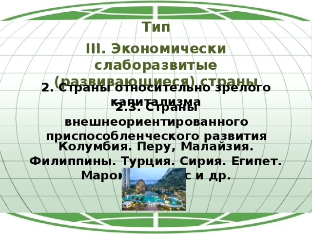 Тип III. Экономически слаборазвитые (развивающиеся) страны 2. Страны относительно зрелого капитализма 2.3. Страны внешнеориентированного приспособленческого развития Колумбия. Перу, Малайзия. Филиппины. Турция. Сирия. Египет. Марокко. Тунис и др. 