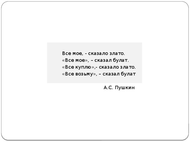 Все мое, - сказало злато. «Все мое», – сказал булат. «Все куплю»,- сказало злато. «Все возьму», – сказал булат А.С. Пушкин 