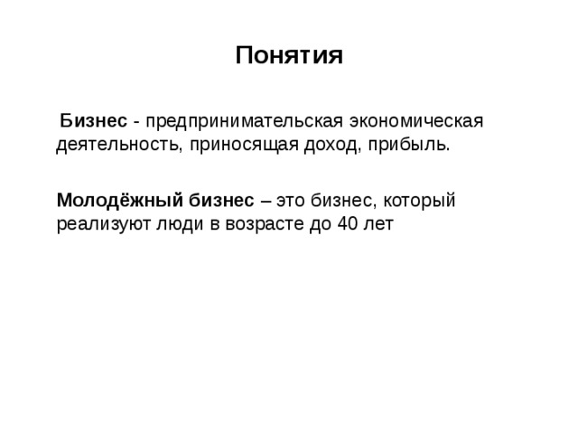 Понятия  Бизнес - предпринимательская экономическая деятельность, приносящая доход, прибыль.  Молодёжный бизнес – это бизнес, который реализуют люди в возрасте до 40 лет 