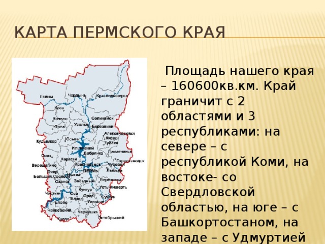 Карта пермского края  Площадь нашего края – 160600кв.км. Край граничит с 2 областями и 3 республиками: на севере – с республикой Коми, на востоке- со Свердловской областью, на юге – с Башкортостаном, на западе – с Удмуртией и Кировской областью. 