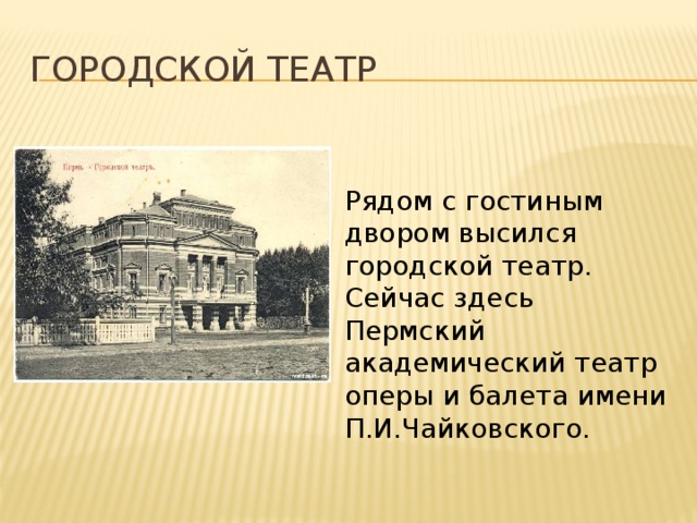 Городской театр Рядом с гостиным двором высился городской театр. Сейчас здесь Пермский академический театр оперы и балета имени П.И.Чайковского. 