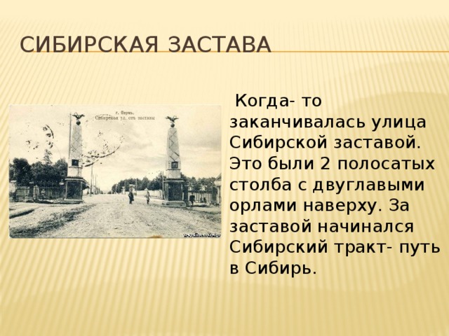 Сибирская застава  Когда- то заканчивалась улица Сибирской заставой. Это были 2 полосатых столба с двуглавыми орлами наверху. За заставой начинался Сибирский тракт- путь в Сибирь. 